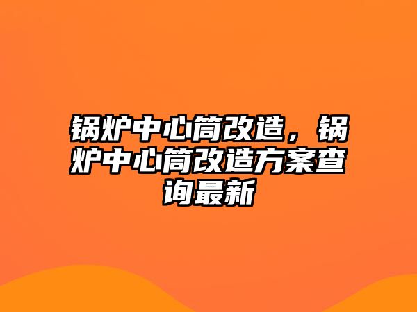 鍋爐中心筒改造，鍋爐中心筒改造方案查詢最新