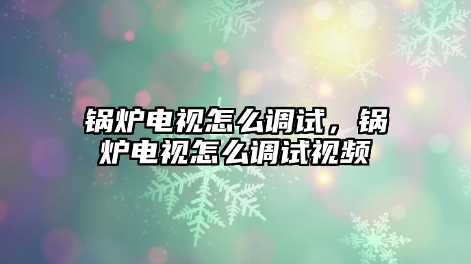 鍋爐電視怎么調(diào)試，鍋爐電視怎么調(diào)試視頻