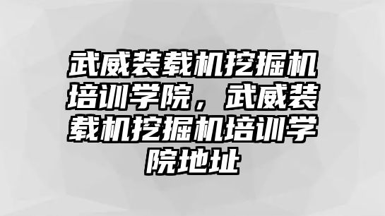 武威裝載機(jī)挖掘機(jī)培訓(xùn)學(xué)院，武威裝載機(jī)挖掘機(jī)培訓(xùn)學(xué)院地址