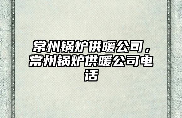 常州鍋爐供暖公司，常州鍋爐供暖公司電話