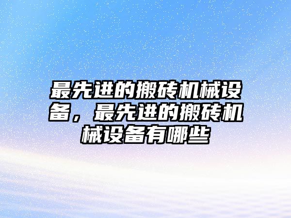 最先進的搬磚機械設備，最先進的搬磚機械設備有哪些