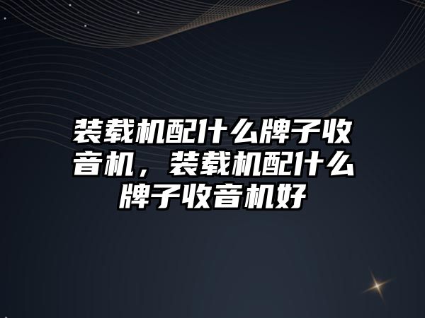 裝載機配什么牌子收音機，裝載機配什么牌子收音機好