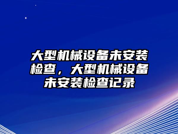 大型機(jī)械設(shè)備未安裝檢查，大型機(jī)械設(shè)備未安裝檢查記錄