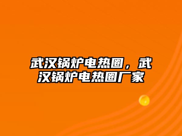 武漢鍋爐電熱圈，武漢鍋爐電熱圈廠家