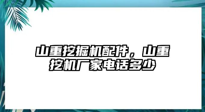 山重挖掘機配件，山重挖機廠家電話多少