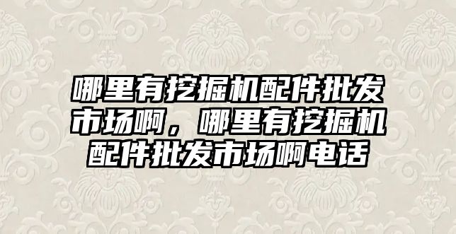 哪里有挖掘機配件批發(fā)市場啊，哪里有挖掘機配件批發(fā)市場啊電話