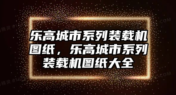 樂(lè)高城市系列裝載機(jī)圖紙，樂(lè)高城市系列裝載機(jī)圖紙大全