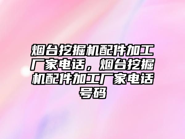 煙臺挖掘機配件加工廠家電話，煙臺挖掘機配件加工廠家電話號碼