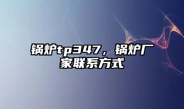 鍋爐tp347，鍋爐廠家聯(lián)系方式