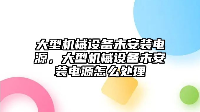 大型機(jī)械設(shè)備未安裝電源，大型機(jī)械設(shè)備未安裝電源怎么處理