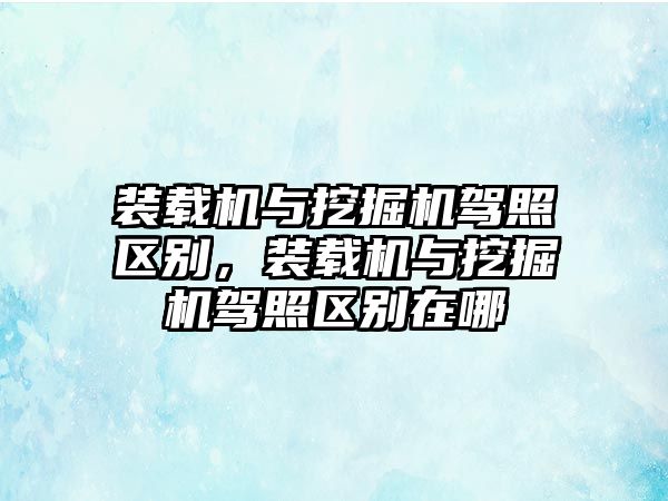 裝載機(jī)與挖掘機(jī)駕照區(qū)別，裝載機(jī)與挖掘機(jī)駕照區(qū)別在哪