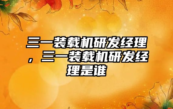 三一裝載機(jī)研發(fā)經(jīng)理，三一裝載機(jī)研發(fā)經(jīng)理是誰(shuí)