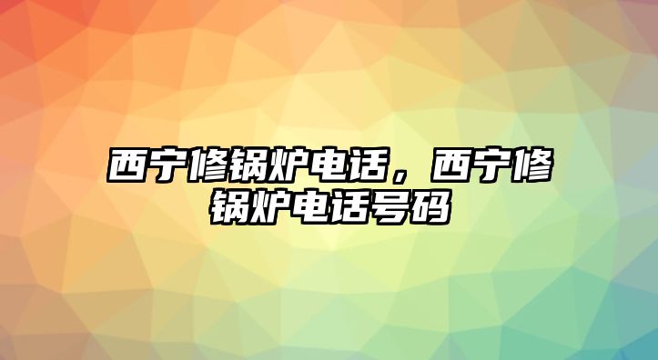 西寧修鍋爐電話，西寧修鍋爐電話號(hào)碼