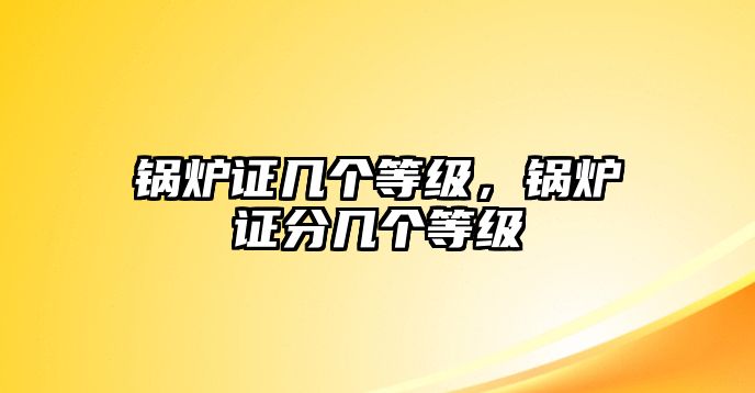 鍋爐證幾個等級，鍋爐證分幾個等級