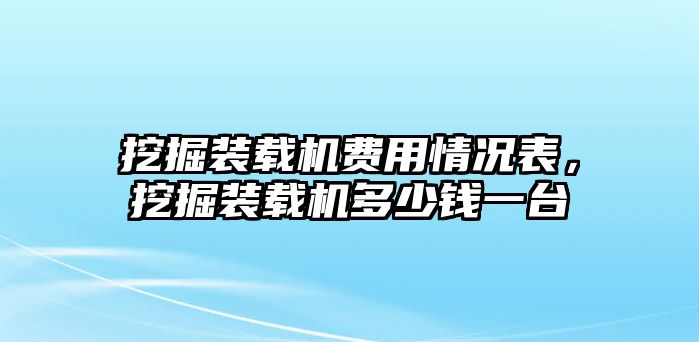 挖掘裝載機費用情況表，挖掘裝載機多少錢一臺