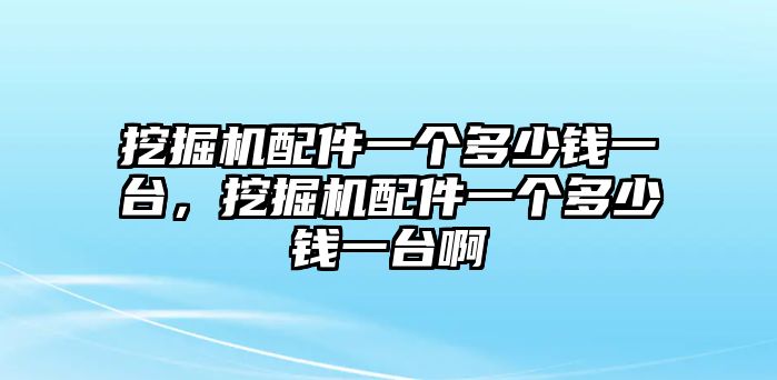 挖掘機(jī)配件一個(gè)多少錢(qián)一臺(tái)，挖掘機(jī)配件一個(gè)多少錢(qián)一臺(tái)啊