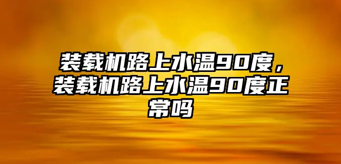 裝載機(jī)路上水溫90度，裝載機(jī)路上水溫90度正常嗎