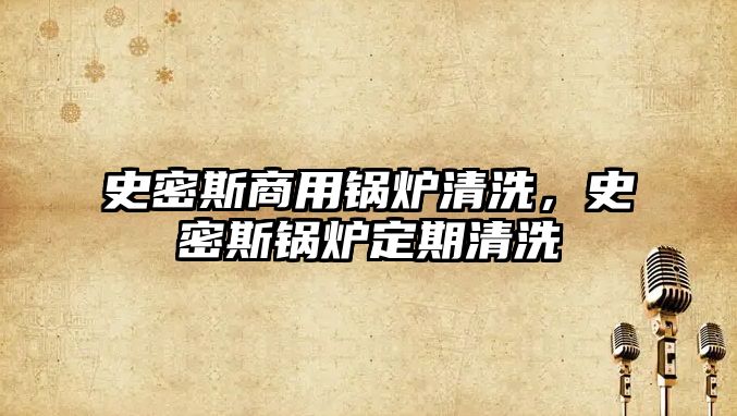 史密斯商用鍋爐清洗，史密斯鍋爐定期清洗