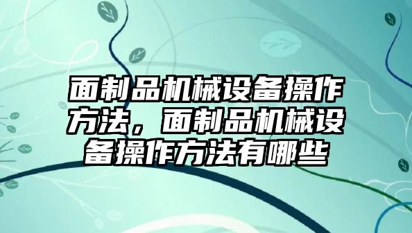 面制品機(jī)械設(shè)備操作方法，面制品機(jī)械設(shè)備操作方法有哪些