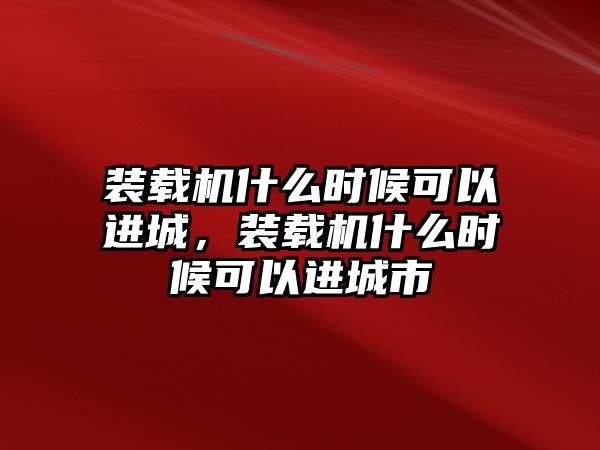 裝載機(jī)什么時(shí)候可以進(jìn)城，裝載機(jī)什么時(shí)候可以進(jìn)城市