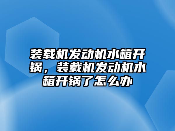 裝載機發(fā)動機水箱開鍋，裝載機發(fā)動機水箱開鍋了怎么辦