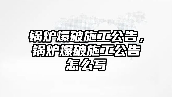 鍋爐爆破施工公告，鍋爐爆破施工公告怎么寫