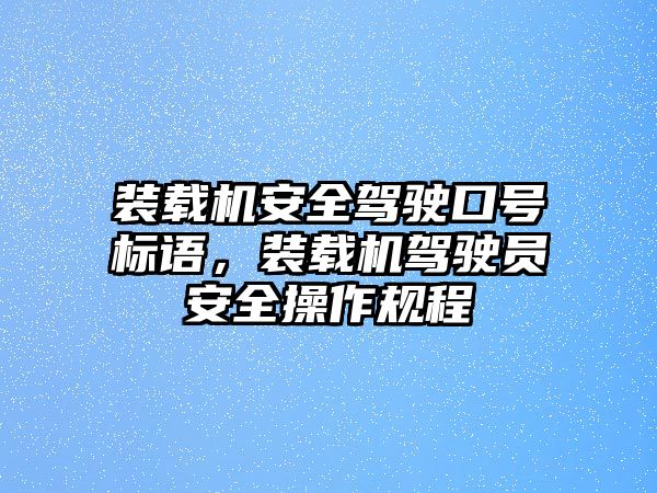 裝載機安全駕駛口號標語，裝載機駕駛員安全操作規(guī)程