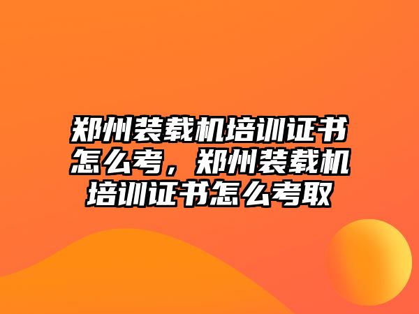 鄭州裝載機(jī)培訓(xùn)證書怎么考，鄭州裝載機(jī)培訓(xùn)證書怎么考取