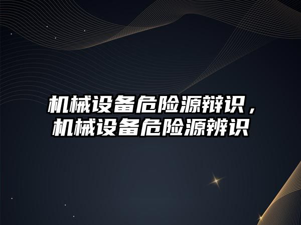 機械設(shè)備危險源辯識，機械設(shè)備危險源辨識