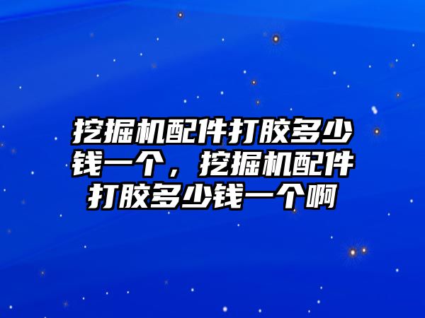 挖掘機(jī)配件打膠多少錢一個(gè)，挖掘機(jī)配件打膠多少錢一個(gè)啊