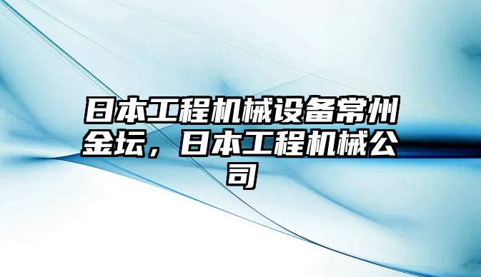 日本工程機(jī)械設(shè)備常州金壇，日本工程機(jī)械公司