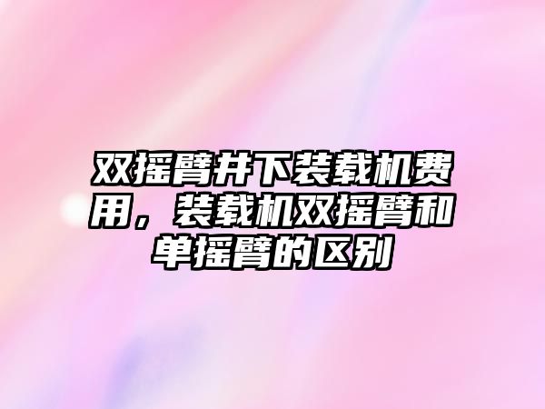 雙搖臂井下裝載機(jī)費(fèi)用，裝載機(jī)雙搖臂和單搖臂的區(qū)別