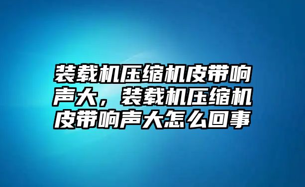 裝載機(jī)壓縮機(jī)皮帶響聲大，裝載機(jī)壓縮機(jī)皮帶響聲大怎么回事