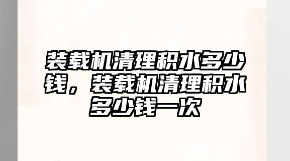 裝載機清理積水多少錢，裝載機清理積水多少錢一次