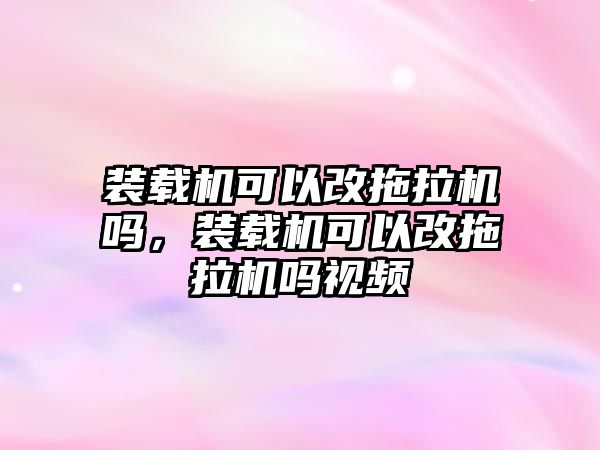 裝載機(jī)可以改拖拉機(jī)嗎，裝載機(jī)可以改拖拉機(jī)嗎視頻