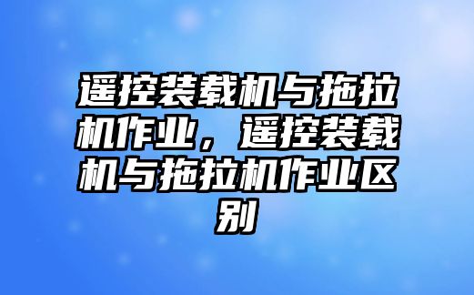 遙控裝載機(jī)與拖拉機(jī)作業(yè)，遙控裝載機(jī)與拖拉機(jī)作業(yè)區(qū)別