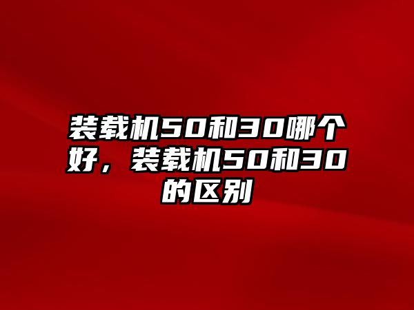 裝載機(jī)50和30哪個好，裝載機(jī)50和30的區(qū)別