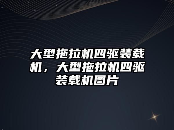 大型拖拉機四驅(qū)裝載機，大型拖拉機四驅(qū)裝載機圖片