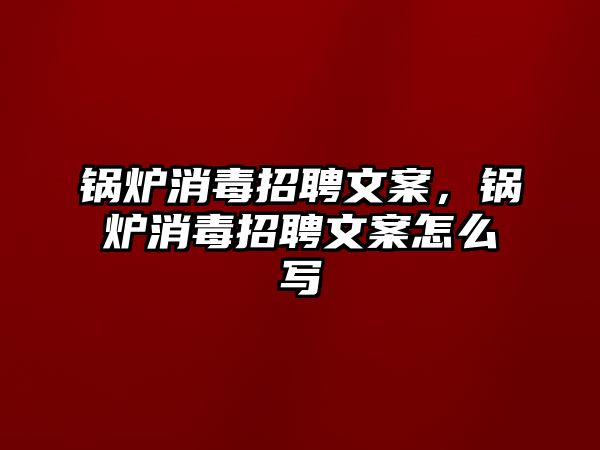 鍋爐消毒招聘文案，鍋爐消毒招聘文案怎么寫