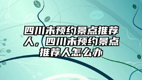 四川未預(yù)約景點推薦人，四川未預(yù)約景點推薦人怎么辦