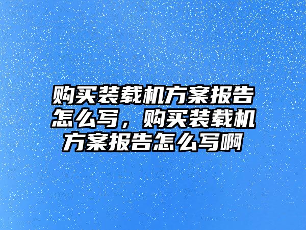 購買裝載機方案報告怎么寫，購買裝載機方案報告怎么寫啊