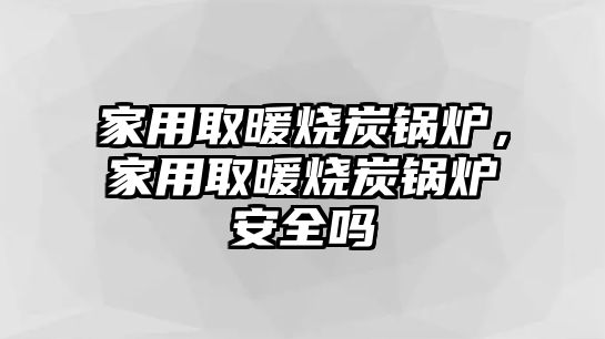 家用取暖燒炭鍋爐，家用取暖燒炭鍋爐安全嗎