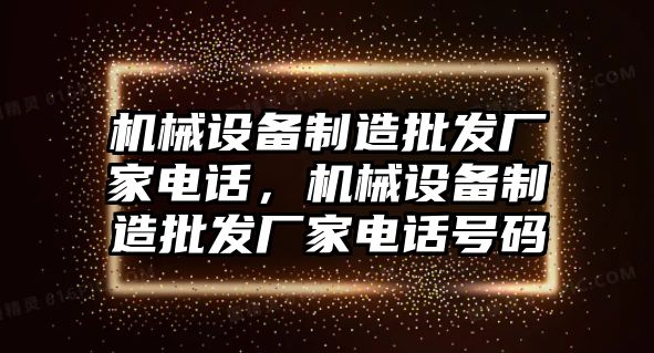 機械設備制造批發(fā)廠家電話，機械設備制造批發(fā)廠家電話號碼