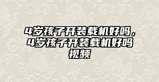 4歲孩子開裝載機(jī)好嗎，4歲孩子開裝載機(jī)好嗎視頻