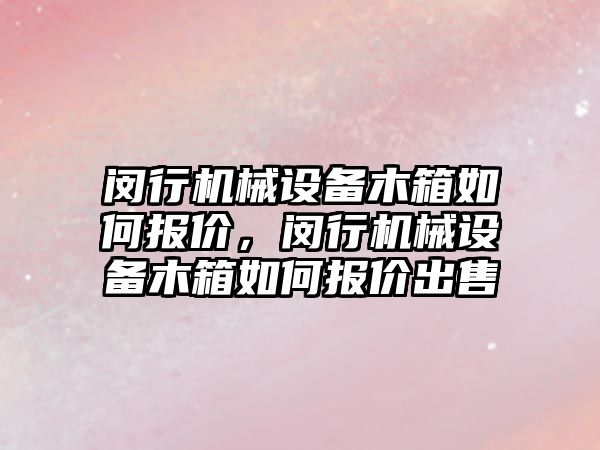 閔行機械設(shè)備木箱如何報價，閔行機械設(shè)備木箱如何報價出售