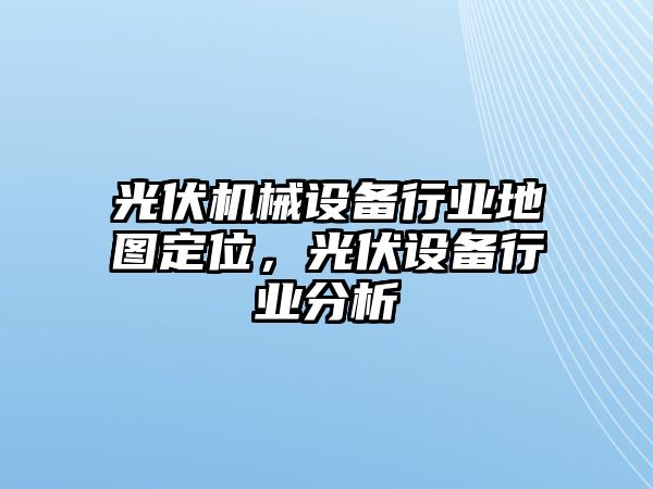 光伏機(jī)械設(shè)備行業(yè)地圖定位，光伏設(shè)備行業(yè)分析