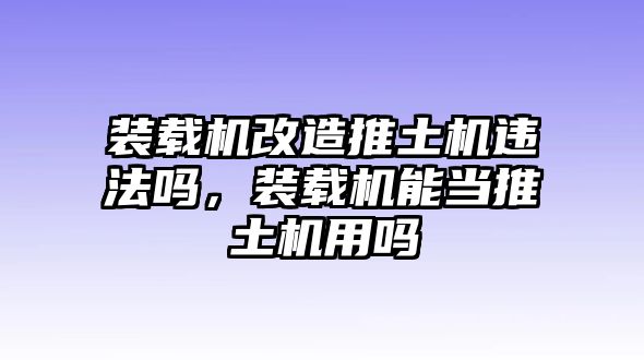 裝載機(jī)改造推土機(jī)違法嗎，裝載機(jī)能當(dāng)推土機(jī)用嗎