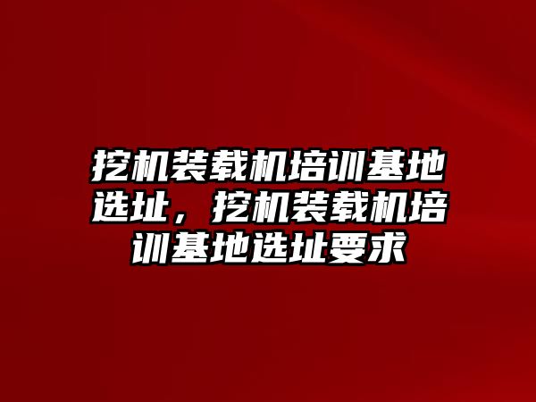 挖機裝載機培訓(xùn)基地選址，挖機裝載機培訓(xùn)基地選址要求