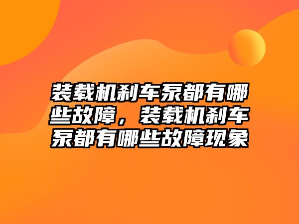 裝載機(jī)剎車泵都有哪些故障，裝載機(jī)剎車泵都有哪些故障現(xiàn)象