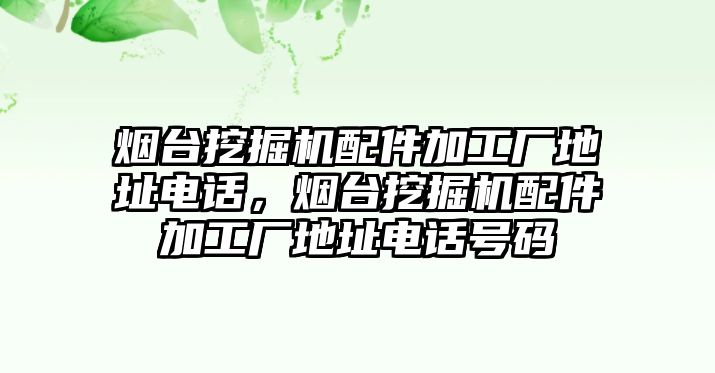 煙臺挖掘機(jī)配件加工廠地址電話，煙臺挖掘機(jī)配件加工廠地址電話號碼